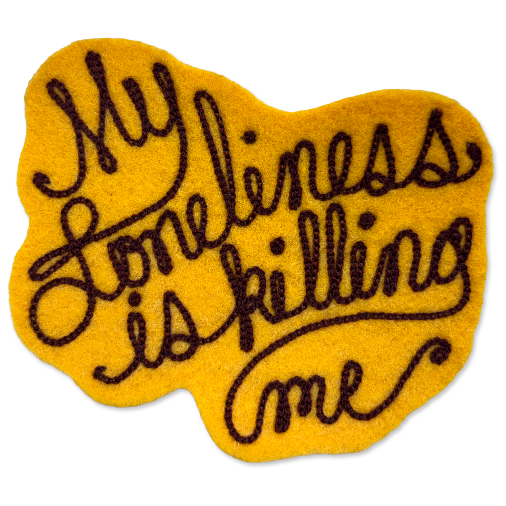 A yellow felt patch with dark brown embroidered text reading 'My loneliness is killing me' on a plain white background.